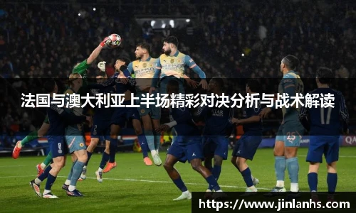 法国与澳大利亚上半场精彩对决分析与战术解读