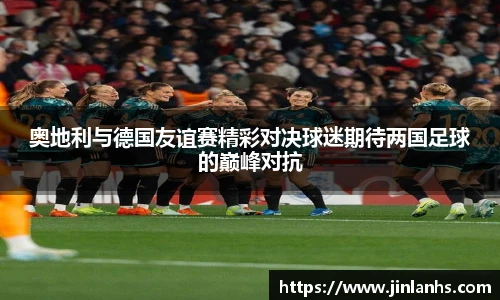 奥地利与德国友谊赛精彩对决球迷期待两国足球的巅峰对抗