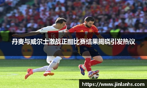 丹麦与威尔士激战正酣比赛结果揭晓引发热议