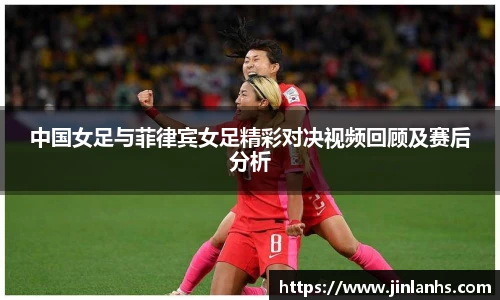 中国女足与菲律宾女足精彩对决视频回顾及赛后分析