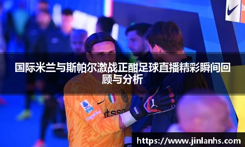 国际米兰与斯帕尔激战正酣足球直播精彩瞬间回顾与分析