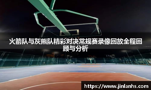 火箭队与灰熊队精彩对决常规赛录像回放全程回顾与分析